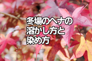 冬場のヘナの溶かし方と染め方